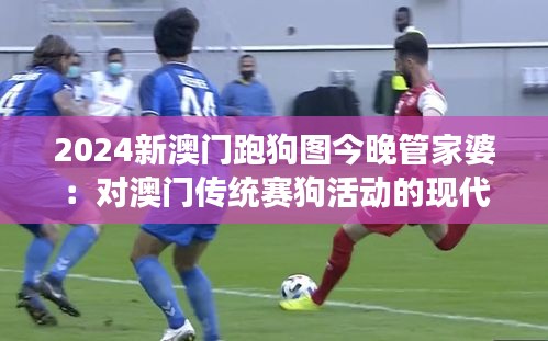 2024新澳門跑狗圖今晚管家婆：對澳門傳統(tǒng)賽狗活動(dòng)的現(xiàn)代解讀與經(jīng)濟(jì)影響