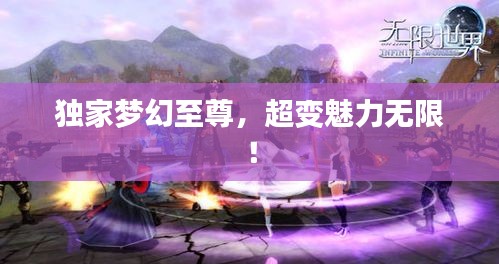 獨(dú)家夢(mèng)幻至尊，超變魅力無(wú)限！