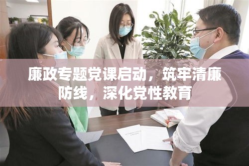 廉政專題黨課啟動(dòng)，筑牢清廉防線，深化黨性教育