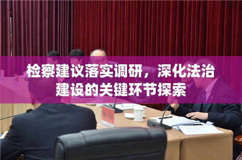 檢察建議落實(shí)調(diào)研，深化法治建設(shè)的關(guān)鍵環(huán)節(jié)探索