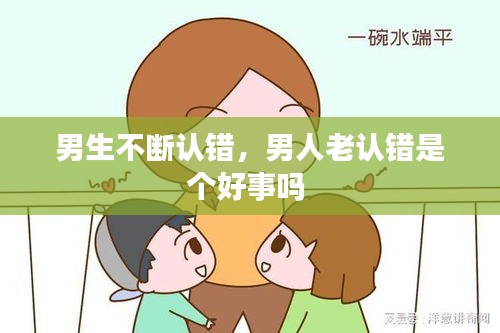 男生不斷認(rèn)錯(cuò)，男人老認(rèn)錯(cuò)是個(gè)好事嗎 