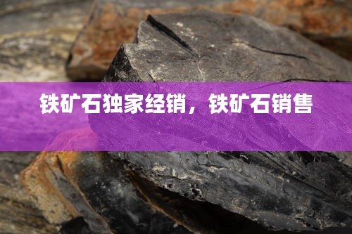 鐵礦石獨(dú)家經(jīng)銷，鐵礦石銷售 