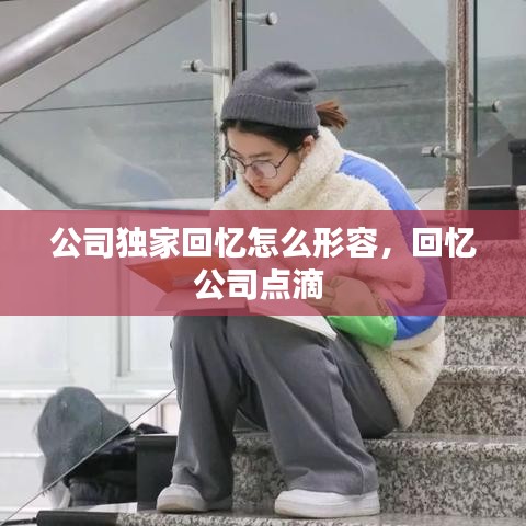 公司獨(dú)家回憶怎么形容，回憶公司點(diǎn)滴 