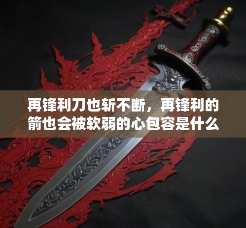 再鋒利刀也斬不斷，再鋒利的箭也會被軟弱的心包容是什么意思 