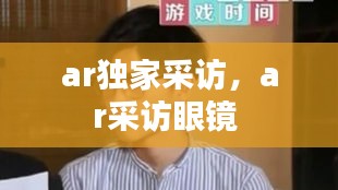 ar獨家采訪，ar采訪眼鏡 