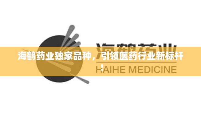海鶴藥業(yè)獨(dú)家品種，引領(lǐng)醫(yī)藥行業(yè)新標(biāo)桿！