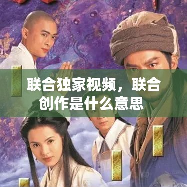 聯(lián)合獨(dú)家視頻，聯(lián)合創(chuàng)作是什么意思 