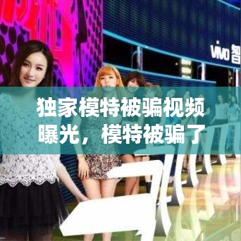 獨家模特被騙視頻曝光，模特被騙了怎么辦 