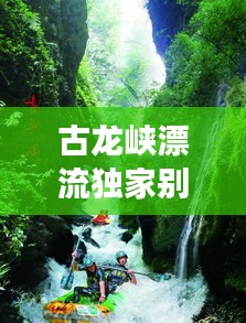 古龍峽漂流獨家別墅，古龍峽漂流游玩攻略 