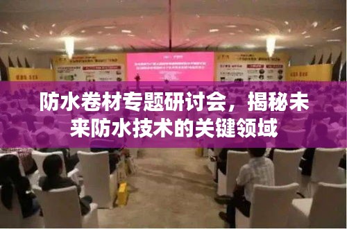 防水卷材專題研討會，揭秘未來防水技術(shù)的關(guān)鍵領(lǐng)域