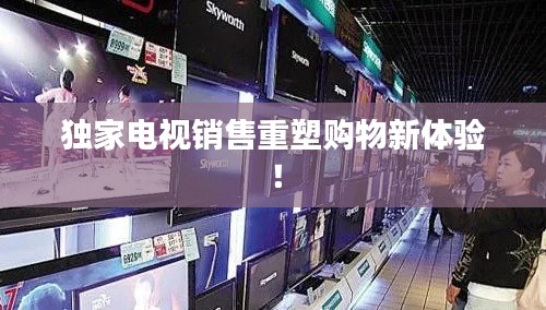 獨(dú)家電視銷(xiāo)售重塑購(gòu)物新體驗(yàn)！