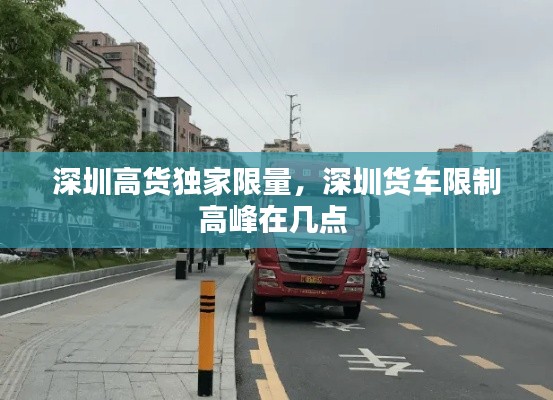 深圳高貨獨(dú)家限量，深圳貨車限制高峰在幾點(diǎn) 