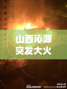 山西沁源突發(fā)大火原因，2019年山西沁源發(fā)生的火災(zāi)事件 