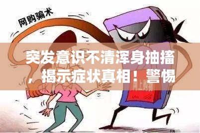 突發(fā)意識(shí)不清渾身抽搐，揭示癥狀真相！警惕身體突發(fā)狀況！