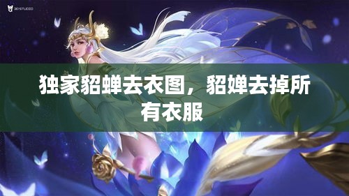 獨(dú)家貂蟬去衣圖，貂嬋去掉所有衣服 