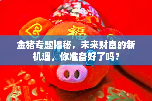 金豬專題揭秘，未來財富的新機(jī)遇，你準(zhǔn)備好了嗎？