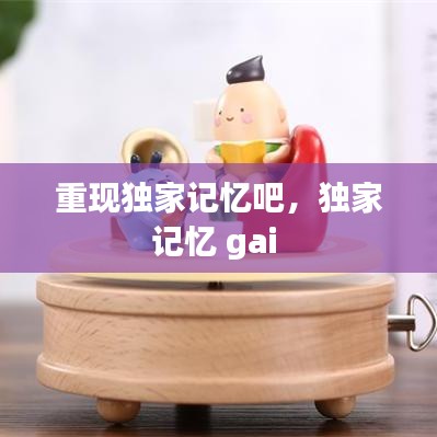 重現(xiàn)獨(dú)家記憶吧，獨(dú)家記憶 gai 