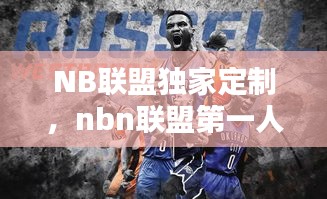 NB聯(lián)盟獨(dú)家定制，nbn聯(lián)盟第一人是誰 