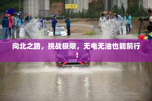 向北之路，挑戰(zhàn)極限，無(wú)電無(wú)油也能前行！