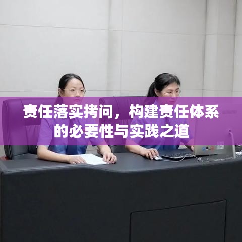 責(zé)任落實拷問，構(gòu)建責(zé)任體系的必要性與實踐之道