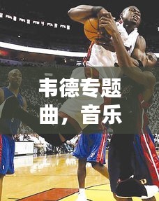 韋德專題曲，音樂與籃球的激情碰撞