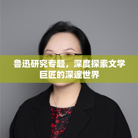 魯迅研究專題，深度探索文學(xué)巨匠的深邃世界