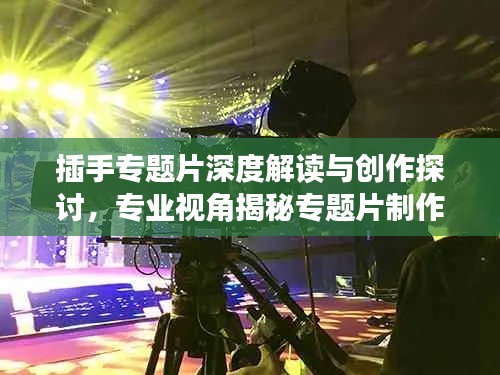 插手專題片深度解讀與創(chuàng)作探討，專業(yè)視角揭秘專題片制作秘籍