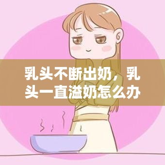 乳頭不斷出奶，乳頭一直溢奶怎么辦 