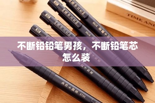 不斷鉛鉛筆男孩，不斷鉛筆芯怎么裝 