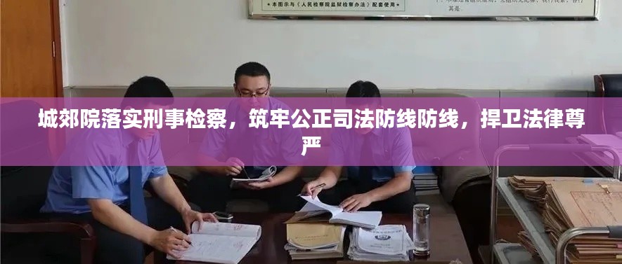 城郊院落實(shí)刑事檢察，筑牢公正司法防線防線，捍衛(wèi)法律尊嚴(yán)