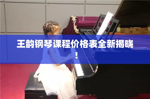 王韻鋼琴課程價(jià)格表全新揭曉！