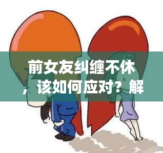 前女友糾纏不休，該如何應(yīng)對(duì)？解決情感糾葛的困擾之道