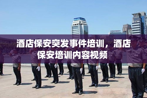 酒店保安突發(fā)事件培訓(xùn)，酒店保安培訓(xùn)內(nèi)容視頻 