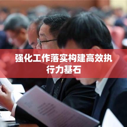 強化工作落實構建高效執(zhí)行力基石