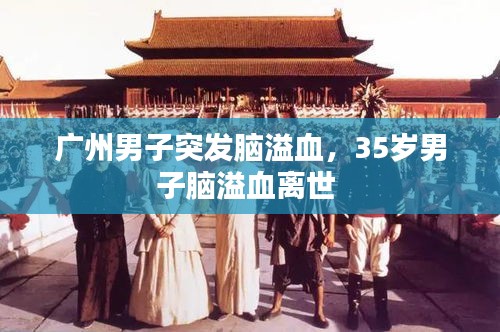 廣州男子突發(fā)腦溢血，35歲男子腦溢血離世 
