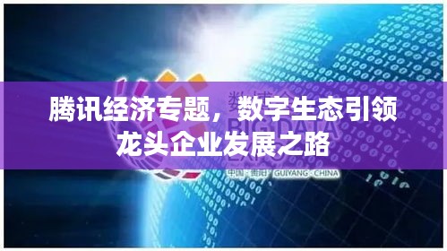 騰訊經(jīng)濟(jì)專題，數(shù)字生態(tài)引領(lǐng)龍頭企業(yè)發(fā)展之路