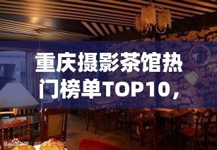 重慶攝影茶館熱門榜單TOP10，探秘?cái)z影愛(ài)好者的最佳聚集地！
