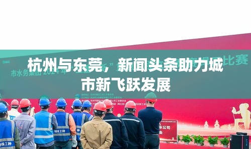 杭州與東莞，新聞?lì)^條助力城市新飛躍發(fā)展