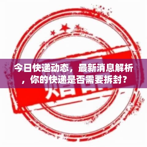 今日快遞動態(tài)，最新消息解析，你的快遞是否需要拆封？