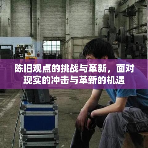 陳舊觀點(diǎn)的挑戰(zhàn)與革新，面對(duì)現(xiàn)實(shí)的沖擊與革新的機(jī)遇
