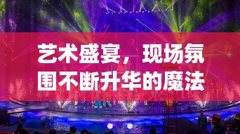 藝術(shù)盛宴，現(xiàn)場(chǎng)氛圍不斷升華的魔法魅力