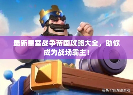 最新皇室戰(zhàn)爭(zhēng)帝國(guó)攻略大全，助你成為戰(zhàn)場(chǎng)霸主！