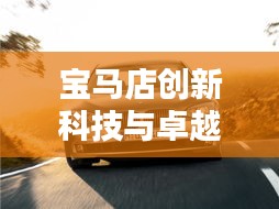 寶馬店創(chuàng)新科技與卓越服務(wù)完美融合，最新頭條消息揭秘！