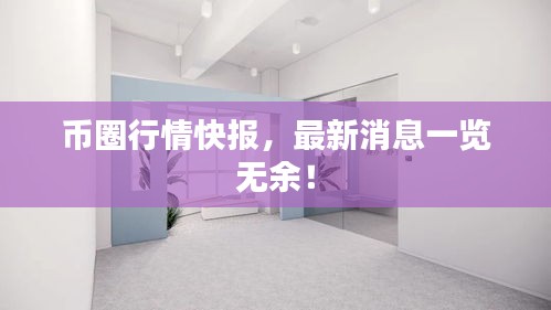 幣圈行情快報(bào)，最新消息一覽無余！