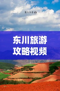 東川旅游攻略視頻，探秘美麗之旅，不可錯過的東川風(fēng)光