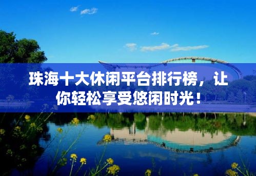 珠海十大休閑平臺(tái)排行榜，讓你輕松享受悠閑時(shí)光！