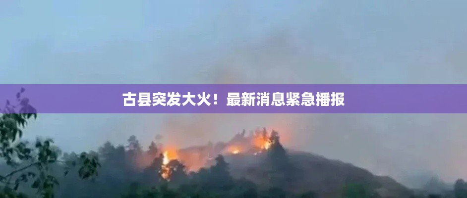 古縣突發(fā)大火！最新消息緊急播報