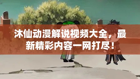 沐仙動漫解說視頻大全，最新精彩內(nèi)容一網(wǎng)打盡！