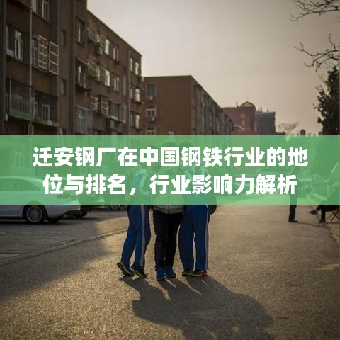 遷安鋼廠在中國鋼鐵行業(yè)的地位與排名，行業(yè)影響力解析