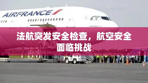 法航突發(fā)安全檢查，航空安全面臨挑戰(zhàn)
